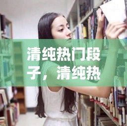 清純熱門(mén)段子，清純熱門(mén)段子有哪些 