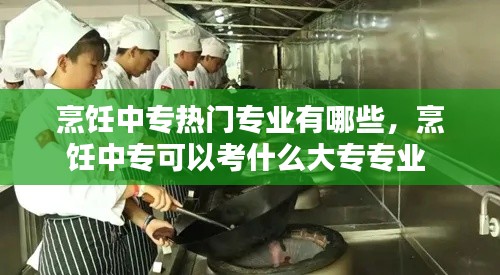 烹飪中專(zhuān)熱門(mén)專(zhuān)業(yè)有哪些，烹飪中專(zhuān)可以考什么大專(zhuān)專(zhuān)業(yè) 