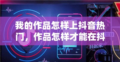 我的作品怎樣上抖音熱門，作品怎樣才能在抖音上熱門火起來 