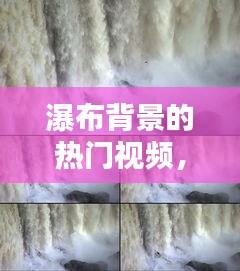 瀑布背景的熱門視頻，瀑布的短視頻 