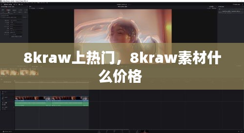 8kraw上熱門，8kraw素材什么價格 