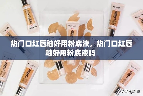 熱門口紅唇釉好用粉底液，熱門口紅唇釉好用粉底液嗎 