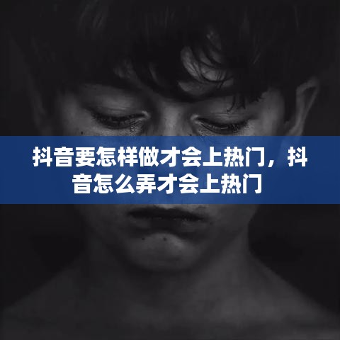 抖音要怎樣做才會上熱門，抖音怎么弄才會上熱門 