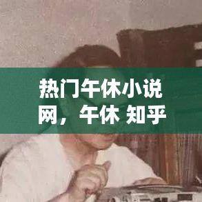 熱門午休小說網(wǎng)，午休 知乎 