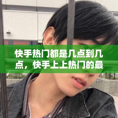 快手熱門都是幾點到幾點，快手上上熱門的最佳時間 