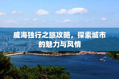 威海獨(dú)行之旅攻略，探索城市的魅力與風(fēng)情