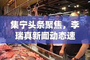 集寧頭條聚焦，李瑞真新聞動態(tài)速遞