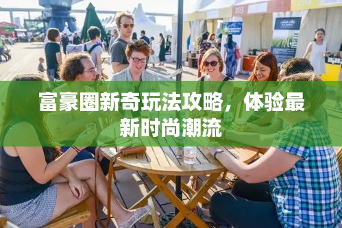 富豪圈新奇玩法攻略，體驗(yàn)最新時尚潮流