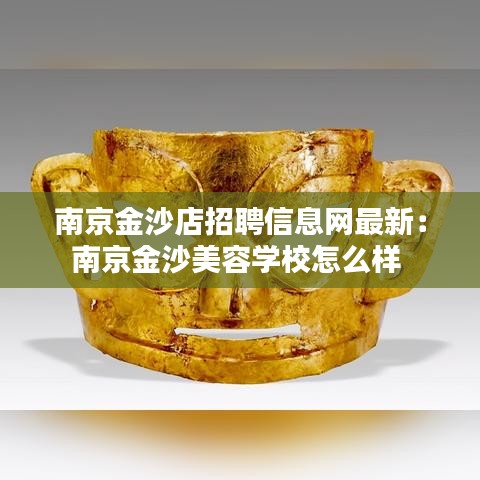 南京金沙店招聘信息網(wǎng)最新：南京金沙美容學(xué)校怎么樣 