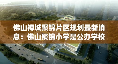 佛山禪城聚錦片區(qū)規(guī)劃最新消息：佛山聚錦小學(xué)是公辦學(xué)校嗎 