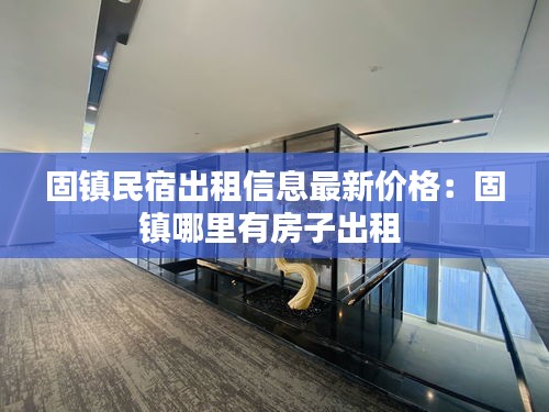 固鎮(zhèn)民宿出租信息最新價格：固鎮(zhèn)哪里有房子出租 