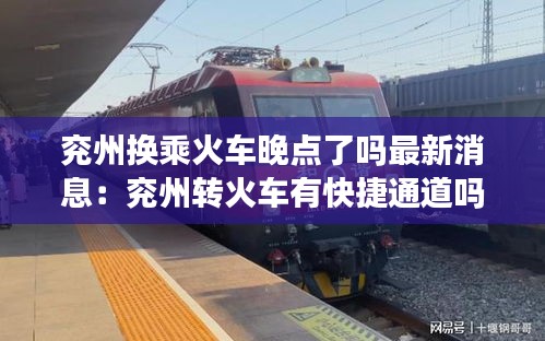 兗州換乘火車晚點(diǎn)了嗎最新消息：兗州轉(zhuǎn)火車有快捷通道嗎 