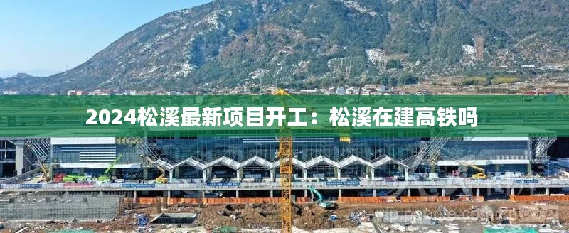 2024松溪最新項(xiàng)目開(kāi)工：松溪在建高鐵嗎 