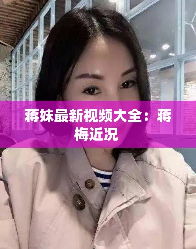 蔣妹最新視頻大全：蔣梅近況 