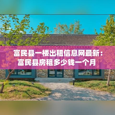 富民縣一樓出租信息網(wǎng)最新：富民縣房租多少錢一個月 