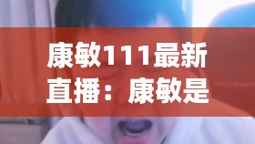 康敏111最新直播：康敏是誰 