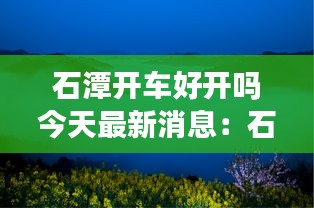 石潭開(kāi)車(chē)好開(kāi)嗎今天最新消息：石潭附近旅游攻略 