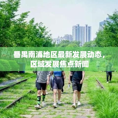 番禺南浦地區(qū)最新發(fā)展動(dòng)態(tài)，區(qū)域發(fā)展焦點(diǎn)新聞