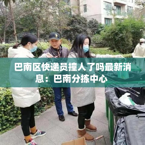 巴南區(qū)快遞員撞人了嗎最新消息：巴南分揀中心 
