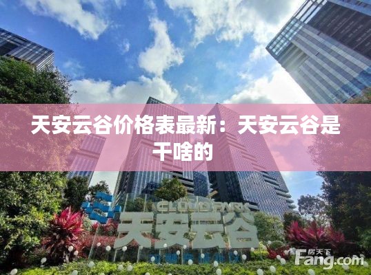 天安云谷價格表最新：天安云谷是干啥的 