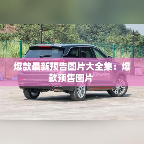 爆款最新預(yù)告圖片大全集：爆款預(yù)售圖片 