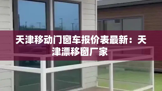 天津移動(dòng)門窗車報(bào)價(jià)表最新：天津漂移窗廠家 