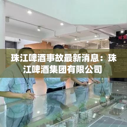 珠江啤酒事故最新消息：珠江啤酒集團(tuán)有限公司 