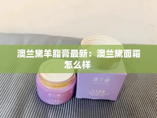 澳蘭黛羊脂膏最新：澳蘭黛面霜怎么樣 
