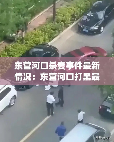 東營河口殺妻事件最新情況：東營河口打黑最新消息 