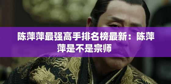 陳萍萍最強(qiáng)高手排名榜最新：陳萍萍是不是宗師 