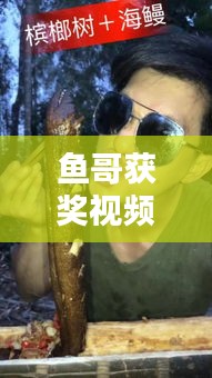 魚哥獲獎視頻大全最新消息：魚哥啥意思 