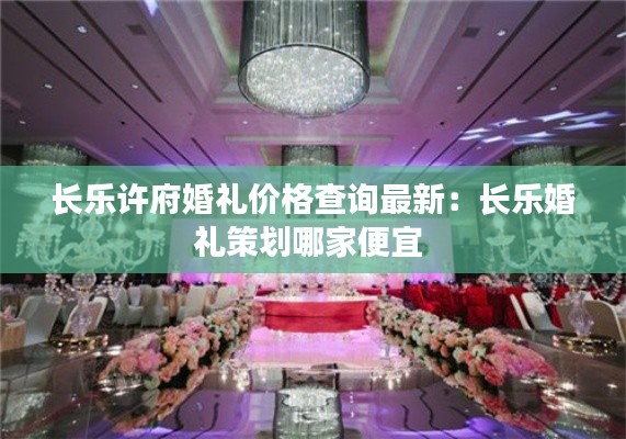 長(zhǎng)樂許府婚禮價(jià)格查詢最新：長(zhǎng)樂婚禮策劃哪家便宜 