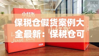 保稅倉(cāng)假貨案例大全最新：保稅倉(cāng)可能有假貨嗎 