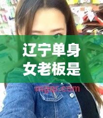 遼寧單身女老板是誰呀最新消息：遼寧女孩找到了嗎 