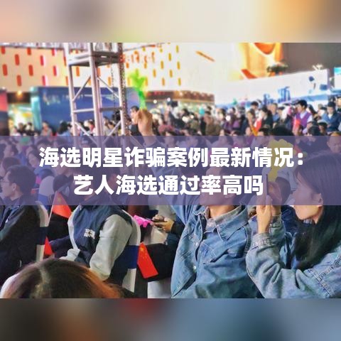 海選明星詐騙案例最新情況：藝人海選通過(guò)率高嗎 