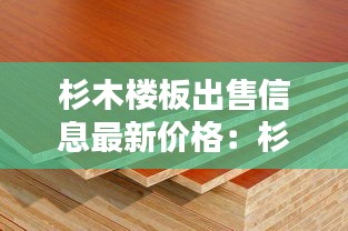 杉木樓板出售信息最新價(jià)格：杉木板材多少錢一平米 