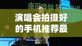 演唱會拍攝好的手機推薦最新：演唱會用什么拍照比較好 