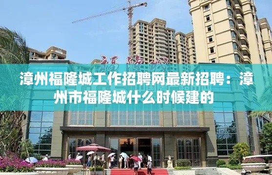漳州福隆城工作招聘網(wǎng)最新招聘：漳州市福隆城什么時(shí)候建的 