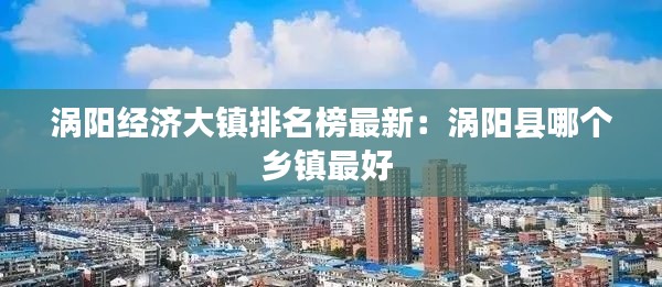 渦陽(yáng)經(jīng)濟(jì)大鎮(zhèn)排名榜最新：渦陽(yáng)縣哪個(gè)鄉(xiāng)鎮(zhèn)最好 