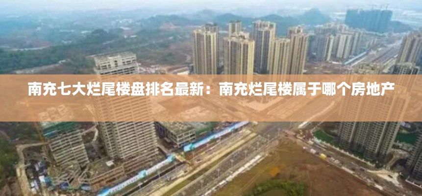 南充七大爛尾樓盤排名最新：南充爛尾樓屬于哪個房地產(chǎn) 