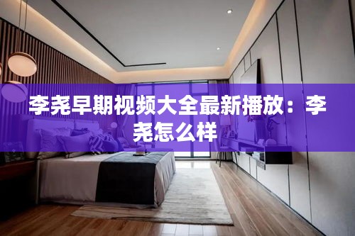 李堯早期視頻大全最新播放：李堯怎么樣 