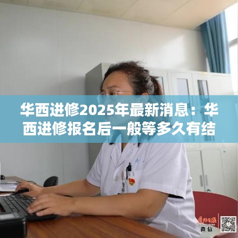 華西進修2025年最新消息：華西進修報名后一般等多久有結果 