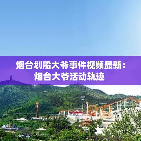 煙臺劃船大爺事件視頻最新：煙臺大爺活動軌跡 