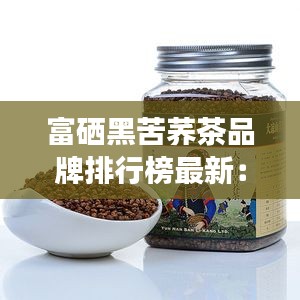 富硒黑苦蕎茶品牌排行榜最新：云硒富硒黑苦蕎茶價(jià)位 