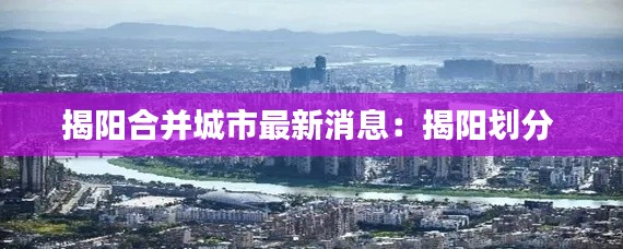 揭陽(yáng)合并城市最新消息：揭陽(yáng)劃分 