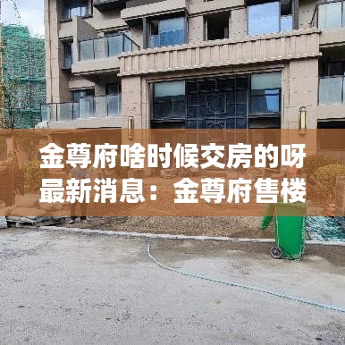 金尊府啥時候交房的呀最新消息：金尊府售樓部電話 