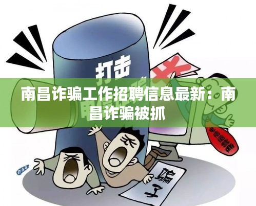 南昌詐騙工作招聘信息最新：南昌詐騙被抓 