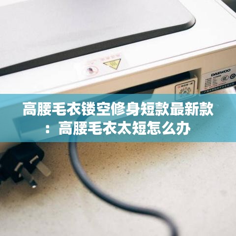 高腰毛衣鏤空修身短款最新款：高腰毛衣太短怎么辦 