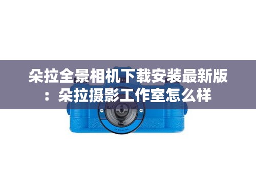 朵拉全景相機(jī)下載安裝最新版：朵拉攝影工作室怎么樣 