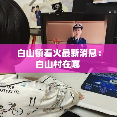 白山鎮(zhèn)著火最新消息：白山村在哪 